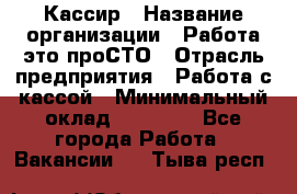 Кассир › Название организации ­ Работа-это проСТО › Отрасль предприятия ­ Работа с кассой › Минимальный оклад ­ 22 000 - Все города Работа » Вакансии   . Тыва респ.